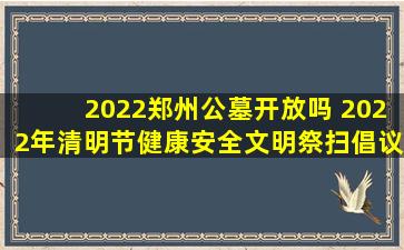 2022郑州公墓开放吗 2022年清明节健康安全文明祭扫倡议书